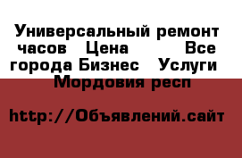 Универсальный ремонт часов › Цена ­ 100 - Все города Бизнес » Услуги   . Мордовия респ.